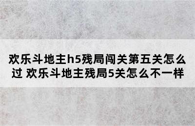 欢乐斗地主h5残局闯关第五关怎么过 欢乐斗地主残局5关怎么不一样